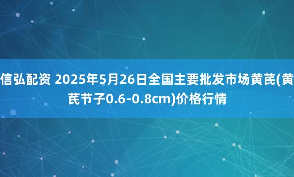 信弘配资 2025年5月26日全国主要批发市场黄芪(黄芪节子0.6-0.8cm)价格行情