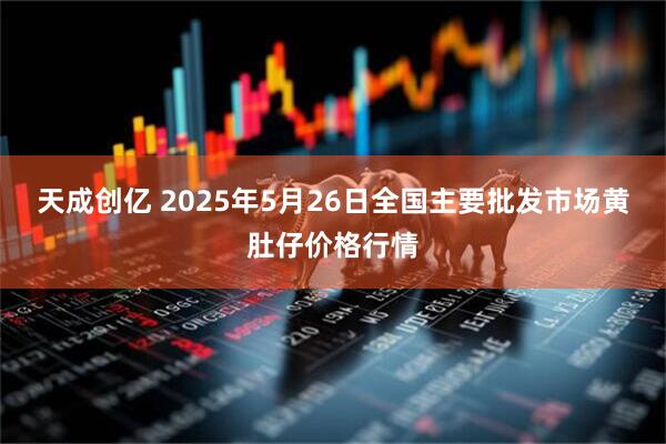天成创亿 2025年5月26日全国主要批发市场黄肚仔价格行情