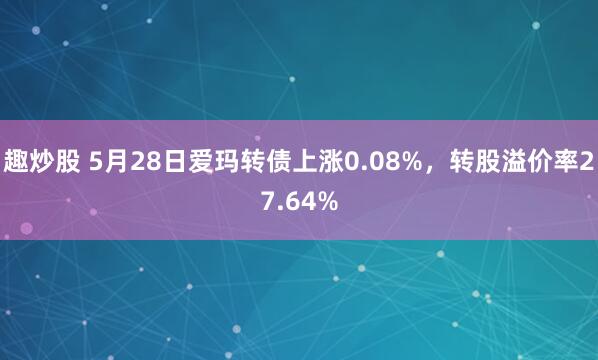 趣炒股 5月28日爱玛转债上涨0.08%，转股溢价率27.64%