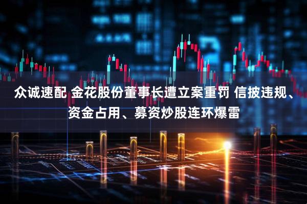 众诚速配 金花股份董事长遭立案重罚 信披违规、资金占用、募资炒股连环爆雷