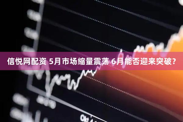 信悦网配资 5月市场缩量震荡 6月能否迎来突破？