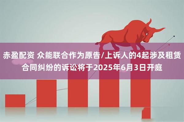 赤盈配资 众能联合作为原告/上诉人的4起涉及租赁合同纠纷的诉讼将于2025年6月3日开庭