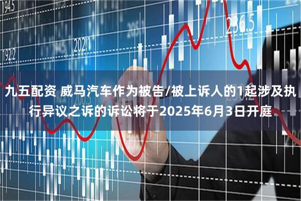 九五配资 威马汽车作为被告/被上诉人的1起涉及执行异议之诉的诉讼将于2025年6月3日开庭