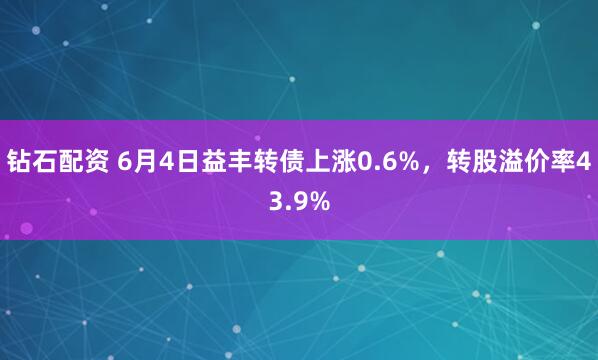 钻石配资 6月4日益丰转债上涨0.6%，转股溢价率43.9%