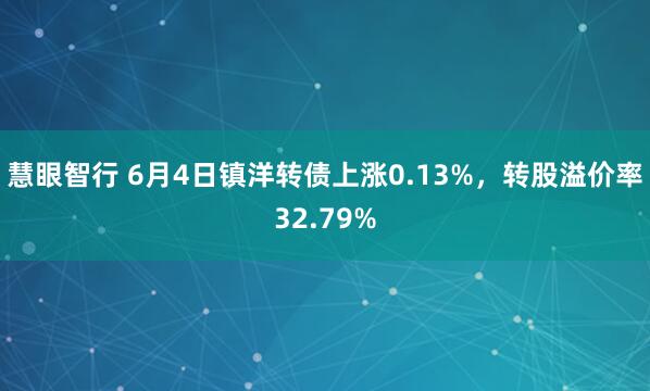 慧眼智行 6月4日镇洋转债上涨0.13%，转股溢价率32.79%