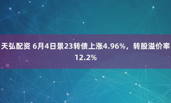 天弘配资 6月4日景23转债上涨4.96%，转股溢价率12.2%