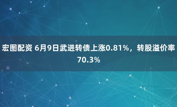 宏图配资 6月9日武进转债上涨0.81%，转股溢价率70.3%