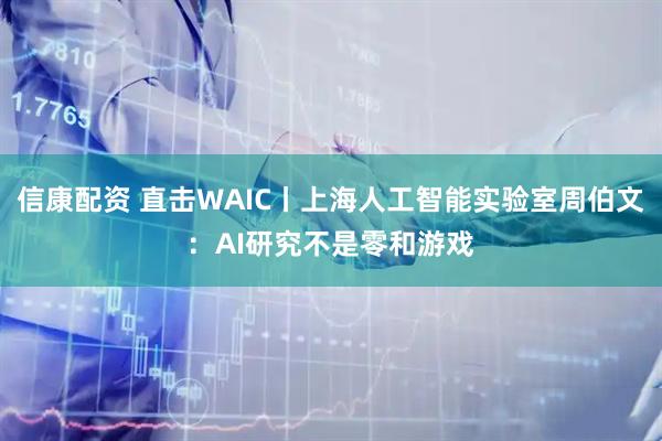 信康配资 直击WAIC丨上海人工智能实验室周伯文：AI研究不是零和游戏