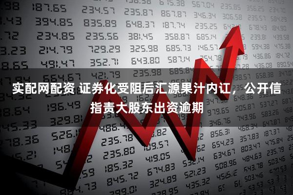 实配网配资 证券化受阻后汇源果汁内讧，公开信指责大股东出资逾期