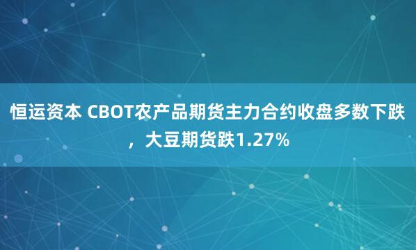 恒运资本 CBOT农产品期货主力合约收盘多数下跌，大豆期货跌1.27%