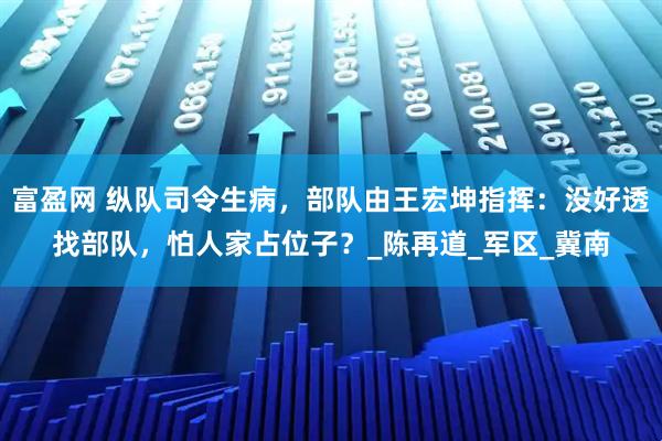 富盈网 纵队司令生病，部队由王宏坤指挥：没好透找部队，怕人家占位子？_陈再道_军区_冀南