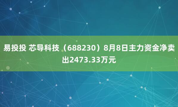 易投投 芯导科技（688230）8月8日主力资金净卖出2473.33万元