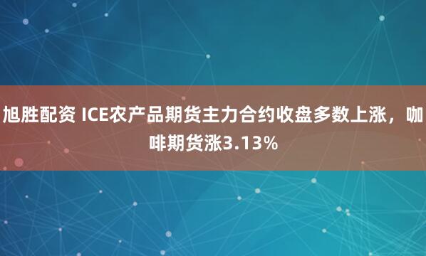 旭胜配资 ICE农产品期货主力合约收盘多数上涨，咖啡期货涨3.13%