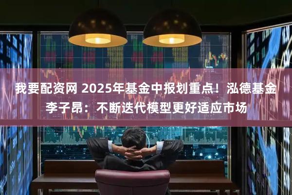 我要配资网 2025年基金中报划重点！泓德基金李子昂：不断迭代模型更好适应市场