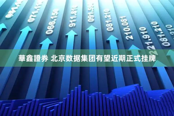 華鑫證券 北京数据集团有望近期正式挂牌