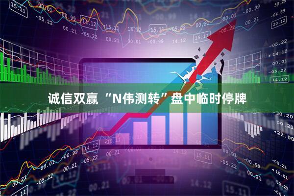 诚信双赢 “N伟测转”盘中临时停牌
