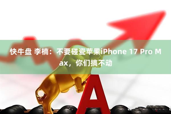 快牛盘 李楠：不要碰瓷苹果iPhone 17 Pro Max，你们搞不动