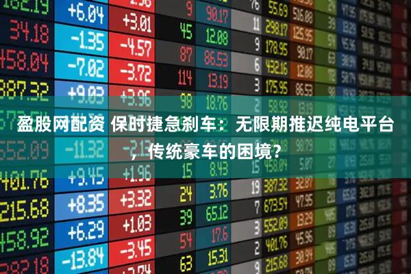 盈股网配资 保时捷急刹车：无限期推迟纯电平台，传统豪车的困境？