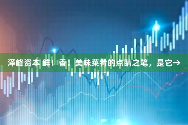 泽峰资本 鲜！香！美味菜肴的点睛之笔，是它→
