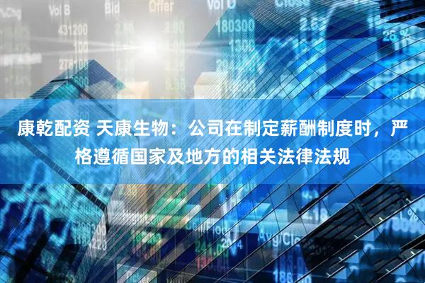 康乾配资 天康生物：公司在制定薪酬制度时，严格遵循国家及地方的相关法律法规