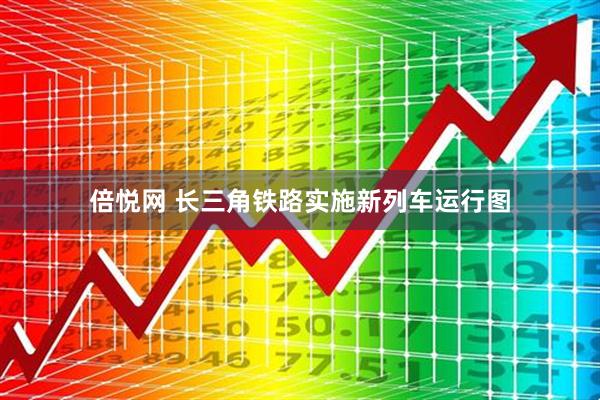 倍悦网 长三角铁路实施新列车运行图