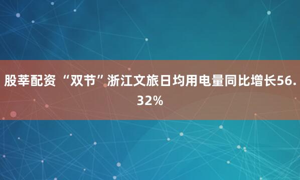 股莘配资 “双节”浙江文旅日均用电量同比增长56.32%